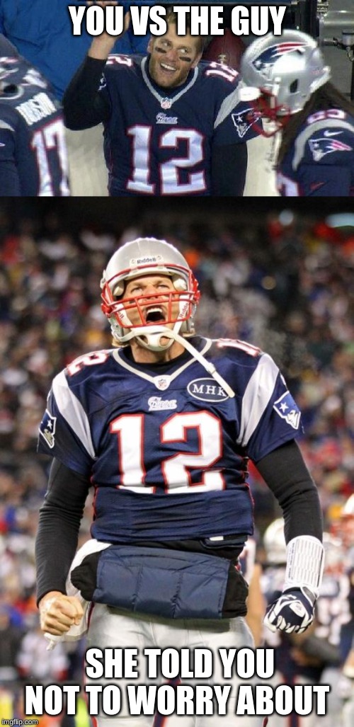  YOU VS THE GUY; SHE TOLD YOU NOT TO WORRY ABOUT | image tagged in left tom brady hanging,tom brady | made w/ Imgflip meme maker