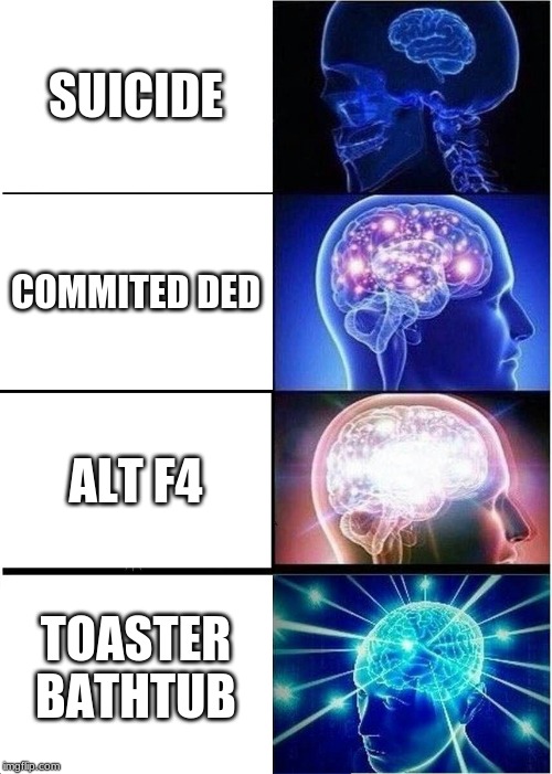 Expanding Brain | SUICIDE; COMMITED DED; ALT F4; TOASTER BATHTUB | image tagged in memes,expanding brain | made w/ Imgflip meme maker