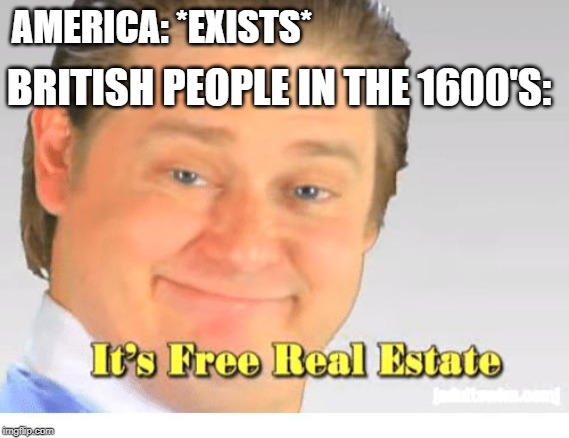 It's Free Real Estate |  BRITISH PEOPLE IN THE 1600'S:; AMERICA: *EXISTS* | image tagged in it's free real estate | made w/ Imgflip meme maker