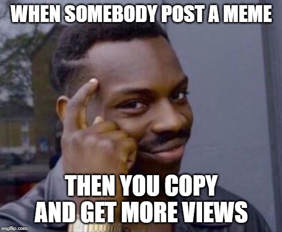 black guy pointing at head | WHEN SOMEBODY POST A MEME; THEN YOU COPY AND GET MORE VIEWS | image tagged in black guy pointing at head | made w/ Imgflip meme maker