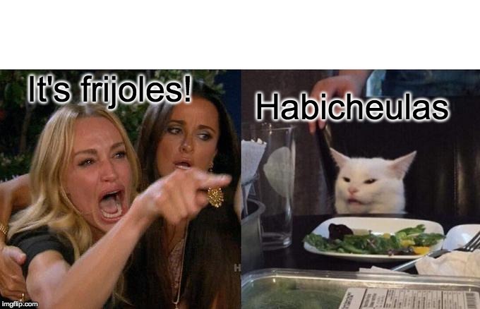 Woman Yelling At Cat Meme | It's frijoles! Habicheulas | image tagged in memes,woman yelling at a cat | made w/ Imgflip meme maker