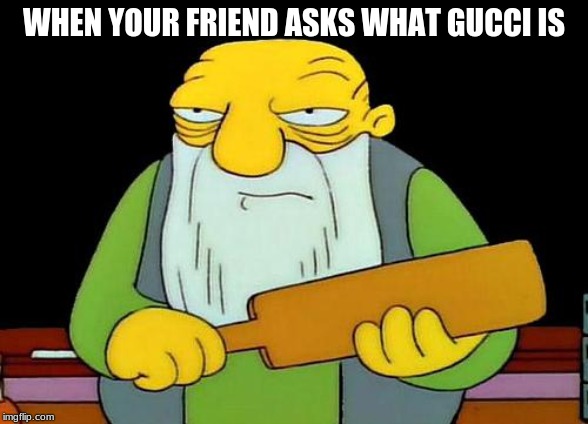 That's a paddlin' | WHEN YOUR FRIEND ASKS WHAT GUCCI IS | image tagged in memes,that's a paddlin' | made w/ Imgflip meme maker