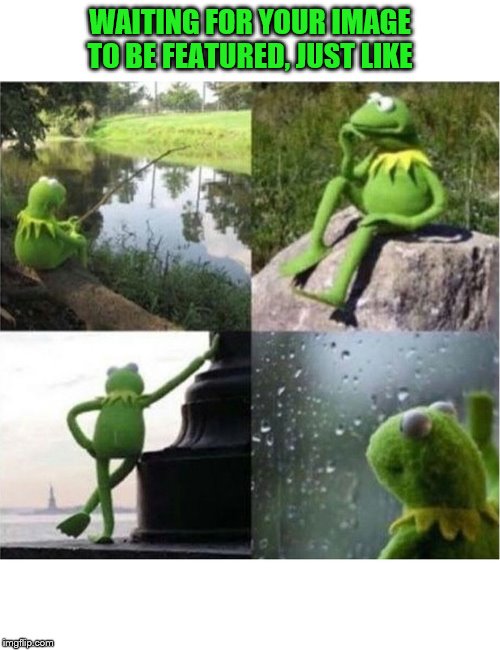 blank kermit waiting | WAITING FOR YOUR IMAGE TO BE FEATURED, JUST LIKE | image tagged in blank kermit waiting | made w/ Imgflip meme maker