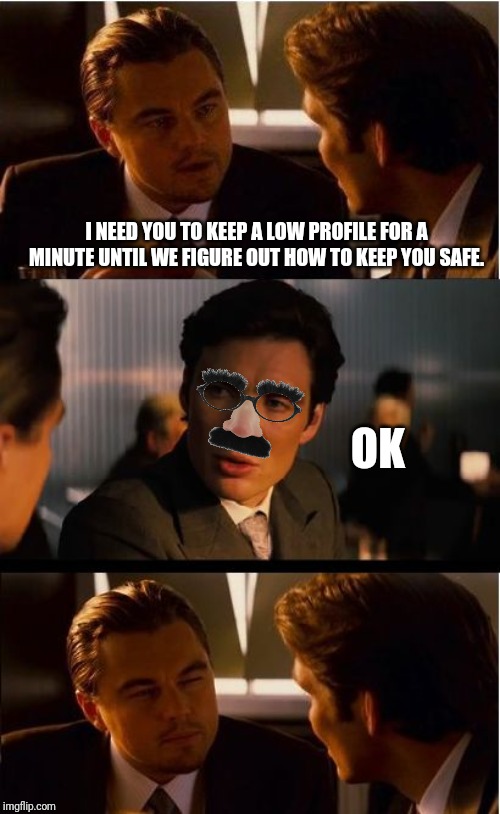 Inception Meme | I NEED YOU TO KEEP A LOW PROFILE FOR A MINUTE UNTIL WE FIGURE OUT HOW TO KEEP YOU SAFE. OK | image tagged in memes,inception | made w/ Imgflip meme maker