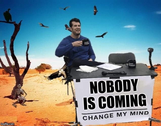 Change My Mind | NOBODY IS COMING | image tagged in memes,change my mind,frontpage | made w/ Imgflip meme maker