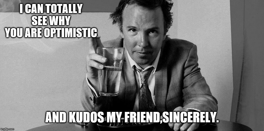 I CAN TOTALLY SEE WHY YOU ARE OPTIMISTIC AND KUDOS MY FRIEND,SINCERELY. | made w/ Imgflip meme maker