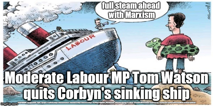 Tom Watson quits Corbyn's sinking ship | full steam ahead 
with Marxism; Moderate Labour MP Tom Watson
quits Corbyn's sinking ship | image tagged in jc4pmnow gtto jc4pm2019,cultofcorbyn,labourisdead,election brexit dec 2019,brexit corbyn boris swinson trump,momentum students | made w/ Imgflip meme maker