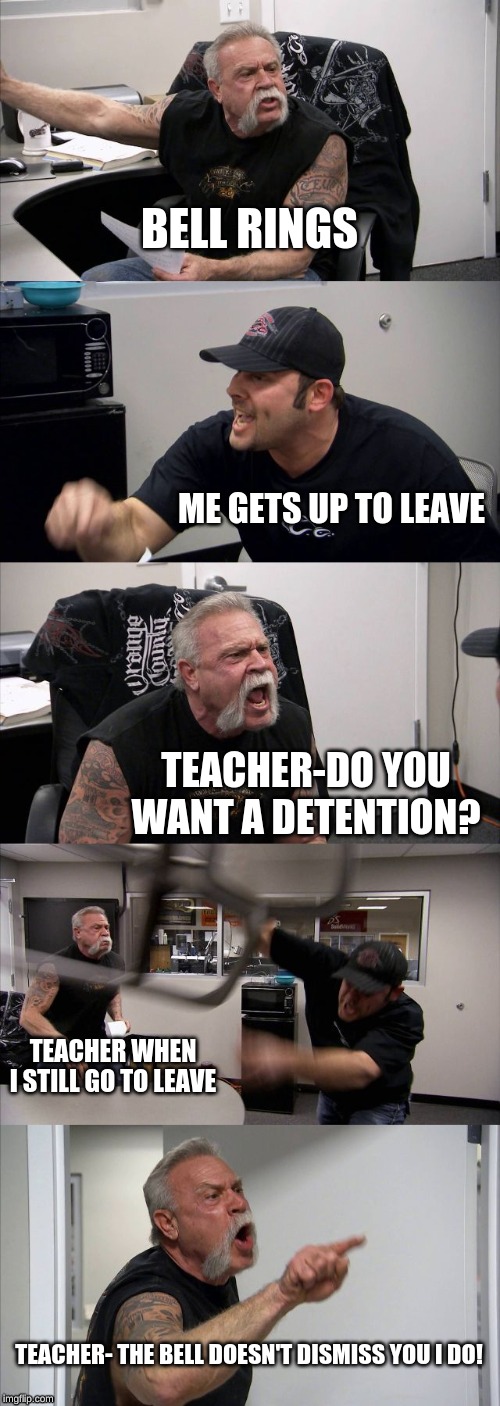 That one teacher |  BELL RINGS; ME GETS UP TO LEAVE; TEACHER-DO YOU WANT A DETENTION? TEACHER WHEN I STILL GO TO LEAVE; TEACHER- THE BELL DOESN'T DISMISS YOU I DO! | image tagged in memes,american chopper argument,school,bell,captain america detention | made w/ Imgflip meme maker