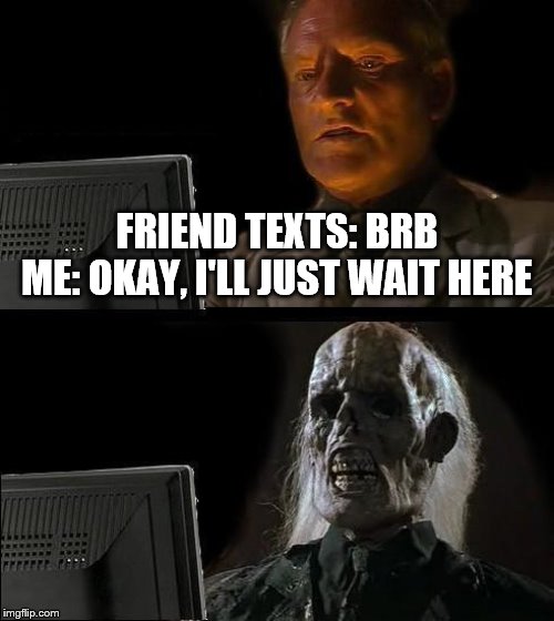 Lonely and still waiting | FRIEND TEXTS: BRB
ME: OKAY, I'LL JUST WAIT HERE | image tagged in memes,ill just wait here | made w/ Imgflip meme maker
