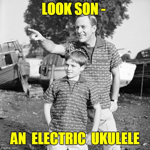LOOK SON - AN  ELECTRIC  UKULELE | made w/ Imgflip meme maker