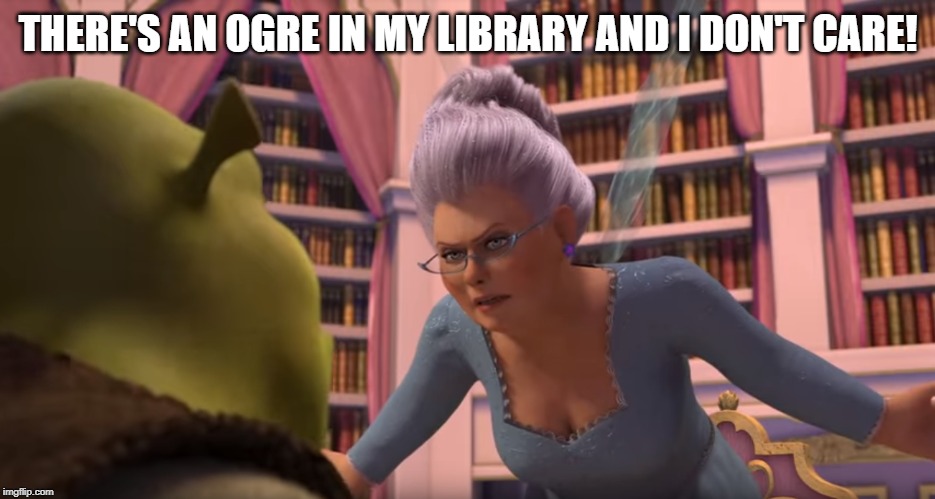 Ogres don't live happily ever after | THERE'S AN OGRE IN MY LIBRARY AND I DON'T CARE! | image tagged in ogres don't live happily ever after | made w/ Imgflip meme maker