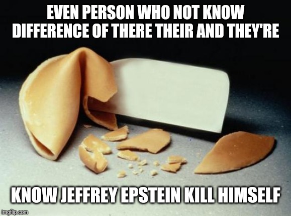 Fortune Cookie | EVEN PERSON WHO NOT KNOW DIFFERENCE OF THERE THEIR AND THEY'RE; KNOW JEFFREY EPSTEIN KILL HIMSELF | image tagged in fortune cookie | made w/ Imgflip meme maker
