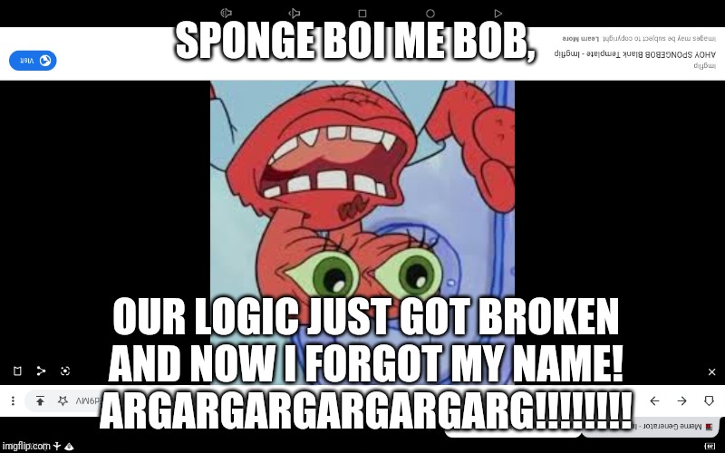 Upside Down Logic These Days | SPONGE BOI ME BOB, OUR LOGIC JUST GOT BROKEN AND NOW I FORGOT MY NAME!
ARGARGARGARGARGARG!!!!!!!! | image tagged in big eye mr krabs | made w/ Imgflip meme maker