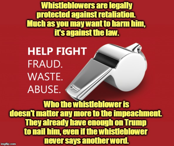 Don't try to change the subject. It's not the whistleblower who's important, it's his complaint. | Whistleblowers are legally protected against retaliation. 
Much as you may want to harm him, 
it's against the law. Who the whistleblower is doesn't matter any more to the impeachment. 
They already have enough on Trump 
to nail him, even if the whistleblower 
never says another word. | image tagged in whistleblower doing his job,trump,impeachment,whistleblower,evidence,testimony | made w/ Imgflip meme maker