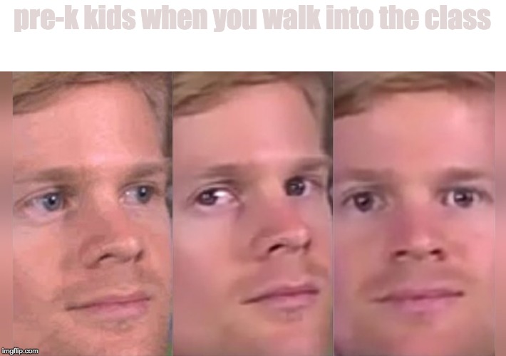 Fourth wall breaking white guy | pre-k kids when you walk into the class | image tagged in fourth wall breaking white guy,memes,funny memes,white guy blinking,white guy | made w/ Imgflip meme maker