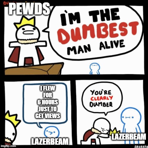 I'm the dumbest man alive | PEWDS; I FLEW FOR 6 HOURS JUST TO GET VIEWS; LAZERBEAM; LAZERBEAM | image tagged in i'm the dumbest man alive | made w/ Imgflip meme maker