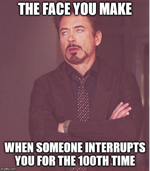 Face You Make Robert Downey Jr Meme | THE FACE YOU MAKE; WHEN SOMEONE INTERRUPTS YOU FOR THE 100TH TIME | image tagged in memes,face you make robert downey jr | made w/ Imgflip meme maker