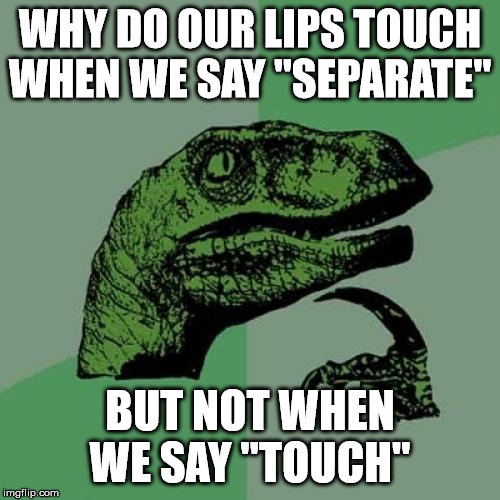 Philosoraptor | WHY DO OUR LIPS TOUCH WHEN WE SAY "SEPARATE"; BUT NOT WHEN WE SAY "TOUCH" | image tagged in memes,philosoraptor | made w/ Imgflip meme maker