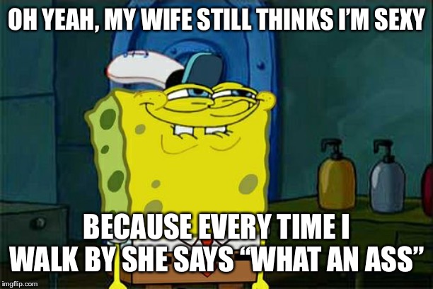 Don't You Squidward | OH YEAH, MY WIFE STILL THINKS I’M SEXY; BECAUSE EVERY TIME I WALK BY SHE SAYS “WHAT AN ASS” | image tagged in imagination spongebob | made w/ Imgflip meme maker