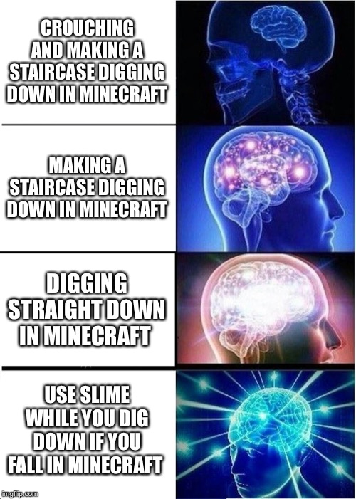 Expanding Brain | CROUCHING AND MAKING A STAIRCASE DIGGING DOWN IN MINECRAFT; MAKING A STAIRCASE DIGGING DOWN IN MINECRAFT; DIGGING STRAIGHT DOWN IN MINECRAFT; USE SLIME WHILE YOU DIG DOWN IF YOU FALL IN MINECRAFT | image tagged in memes,expanding brain | made w/ Imgflip meme maker