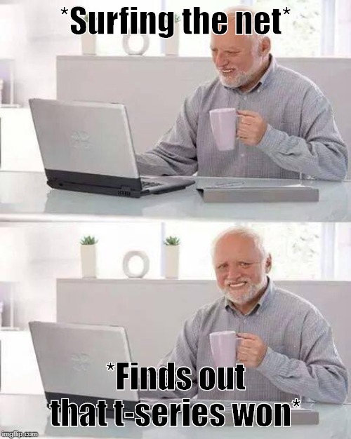 Hide the Pain Harold Meme | *Surfing the net*; *Finds out that t-series won* | image tagged in memes,hide the pain harold | made w/ Imgflip meme maker