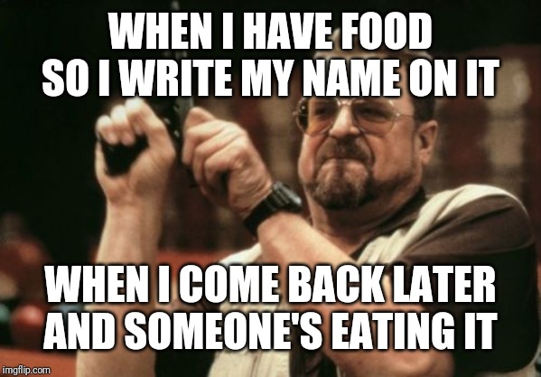 Am I The Only One Around Here Meme | WHEN I HAVE FOOD SO I WRITE MY NAME ON IT; WHEN I COME BACK LATER AND SOMEONE'S EATING IT | image tagged in memes,am i the only one around here | made w/ Imgflip meme maker