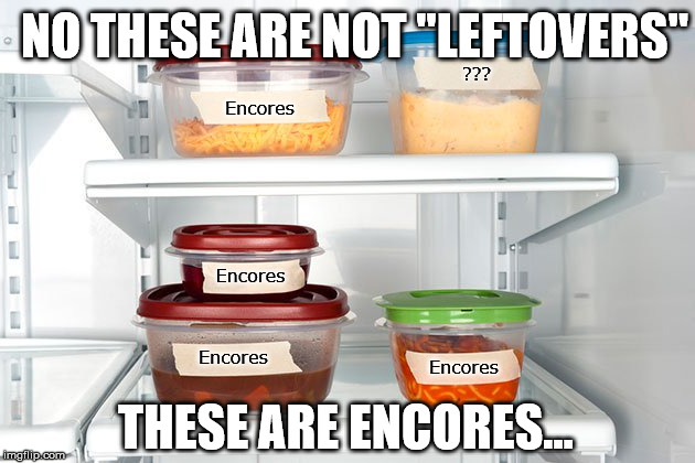 leftovers | NO THESE ARE NOT "LEFTOVERS"; ??? Encores; Encores; Encores; Encores; THESE ARE ENCORES... | image tagged in leftovers | made w/ Imgflip meme maker