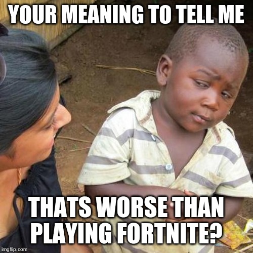 Third World Skeptical Kid Meme | YOUR MEANING TO TELL ME THATS WORSE THAN PLAYING FORTNITE? | image tagged in memes,third world skeptical kid | made w/ Imgflip meme maker