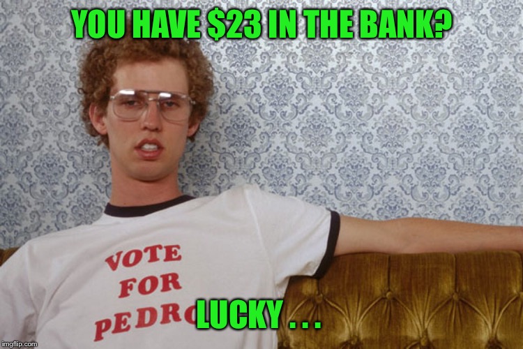 Napolian Dynamite | YOU HAVE $23 IN THE BANK? LUCKY . . . | image tagged in napolian dynamite | made w/ Imgflip meme maker
