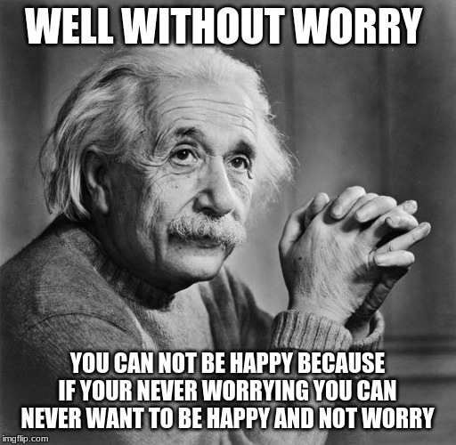 Einstein | WELL WITHOUT WORRY YOU CAN NOT BE HAPPY BECAUSE IF YOUR NEVER WORRYING YOU CAN NEVER WANT TO BE HAPPY AND NOT WORRY | image tagged in einstein | made w/ Imgflip meme maker