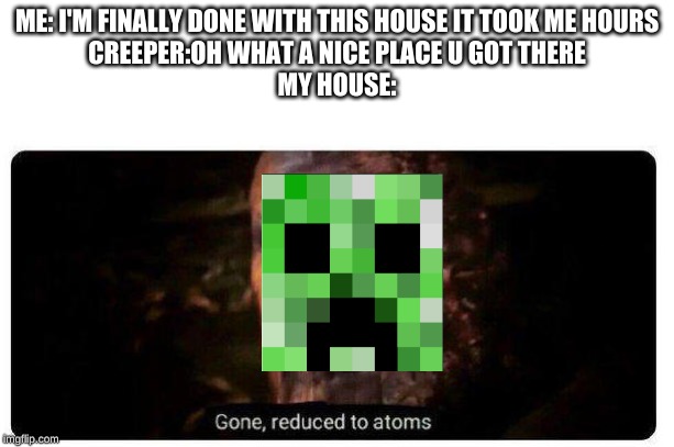 gone reduced to atoms | ME: I'M FINALLY DONE WITH THIS HOUSE IT TOOK ME HOURS

CREEPER:OH WHAT A NICE PLACE U GOT THERE
MY HOUSE: | image tagged in gone reduced to atoms | made w/ Imgflip meme maker