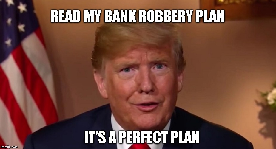 Trump Loves to Admit to His Crimes | READ MY BANK ROBBERY PLAN; IT'S A PERFECT PLAN | image tagged in traitor,liar,criminal,conman,impeach trump,trump impeachment | made w/ Imgflip meme maker