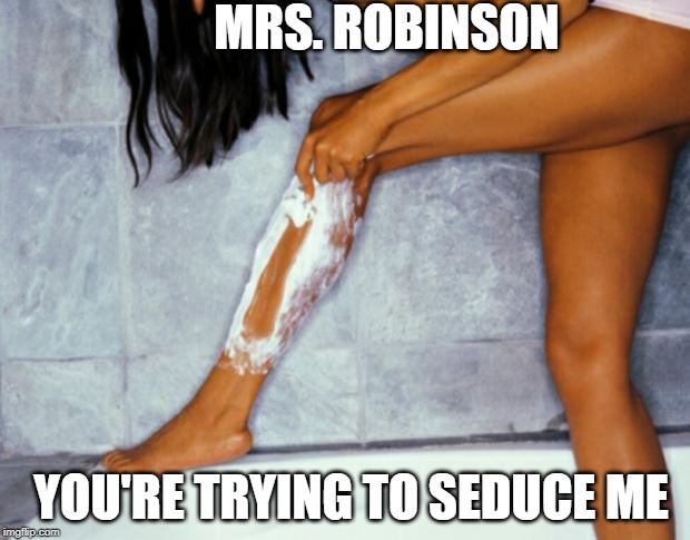 woman shaving legs | MRS. ROBINSON; YOU'RE TRYING TO SEDUCE ME | image tagged in woman shaving legs,movie quotes | made w/ Imgflip meme maker