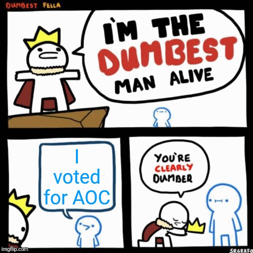 I'm the dumbest man alive | I voted for AOC | image tagged in i'm the dumbest man alive | made w/ Imgflip meme maker