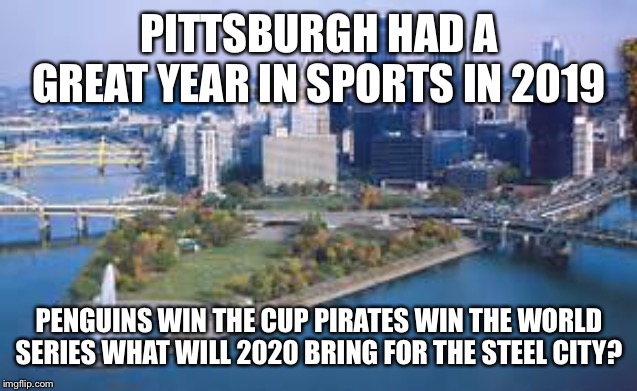 Pittsburgh No to Trump | PITTSBURGH HAD A GREAT YEAR IN SPORTS IN 2019; PENGUINS WIN THE CUP PIRATES WIN THE WORLD SERIES WHAT WILL 2020 BRING FOR THE STEEL CITY? | image tagged in pittsburgh no to trump | made w/ Imgflip meme maker