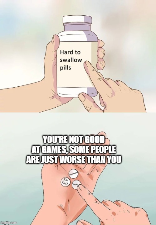 Hard To Swallow Pills Meme | YOU'RE NOT GOOD AT GAMES, SOME PEOPLE ARE JUST WORSE THAN YOU | image tagged in memes,hard to swallow pills | made w/ Imgflip meme maker