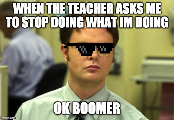 Dwight Schrute | WHEN THE TEACHER ASKS ME TO STOP DOING WHAT IM DOING; OK BOOMER | image tagged in memes,dwight schrute | made w/ Imgflip meme maker