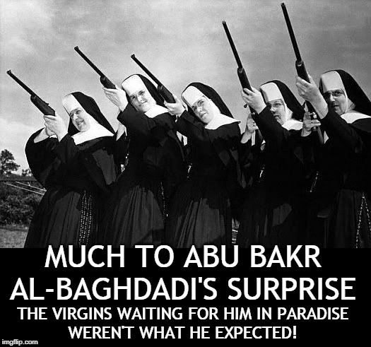 MUCH TO ABU BAKR AL-BAGHDADI'S SURPRISE; THE VIRGINS WAITING FOR HIM IN PARADISE
WEREN'T WHAT HE EXPECTED! | made w/ Imgflip meme maker