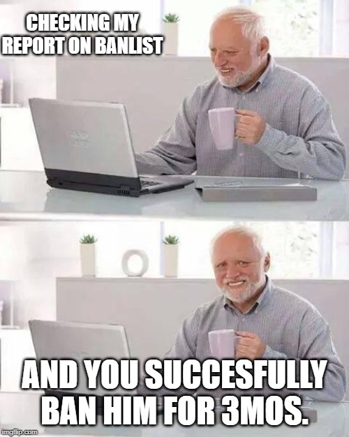 Hide the Pain Harold Meme | CHECKING MY REPORT ON BANLIST; AND YOU SUCCESFULLY BAN HIM FOR 3MOS. | image tagged in memes,hide the pain harold | made w/ Imgflip meme maker