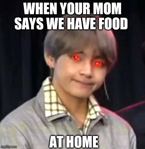 BTS meme | WHEN YOUR MOM SAYS WE HAVE FOOD; AT HOME | image tagged in bts meme | made w/ Imgflip meme maker