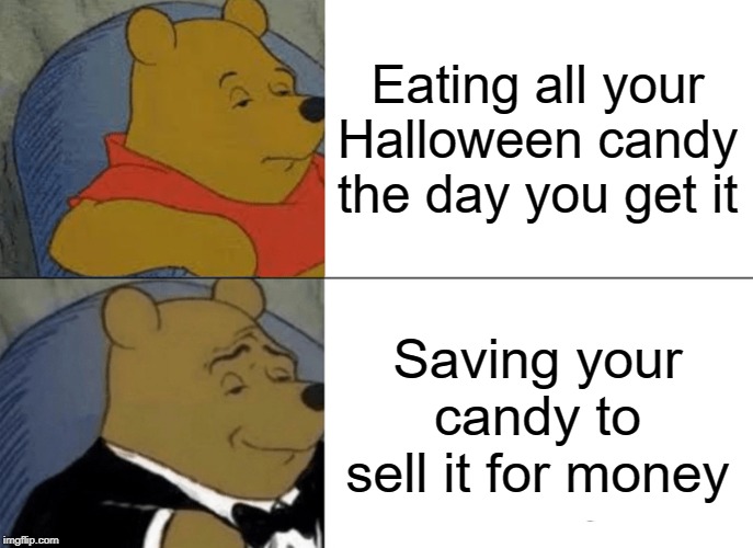 Tuxedo Winnie The Pooh | Eating all your Halloween candy the day you get it; Saving your candy to sell it for money | image tagged in memes,tuxedo winnie the pooh | made w/ Imgflip meme maker