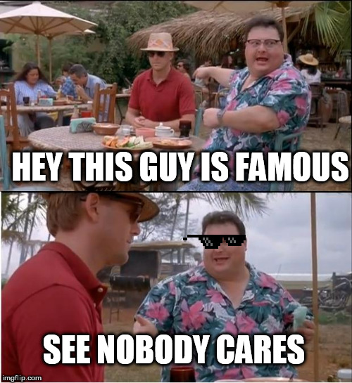 See Nobody Cares Meme | HEY THIS GUY IS FAMOUS; SEE NOBODY CARES | image tagged in memes,see nobody cares | made w/ Imgflip meme maker