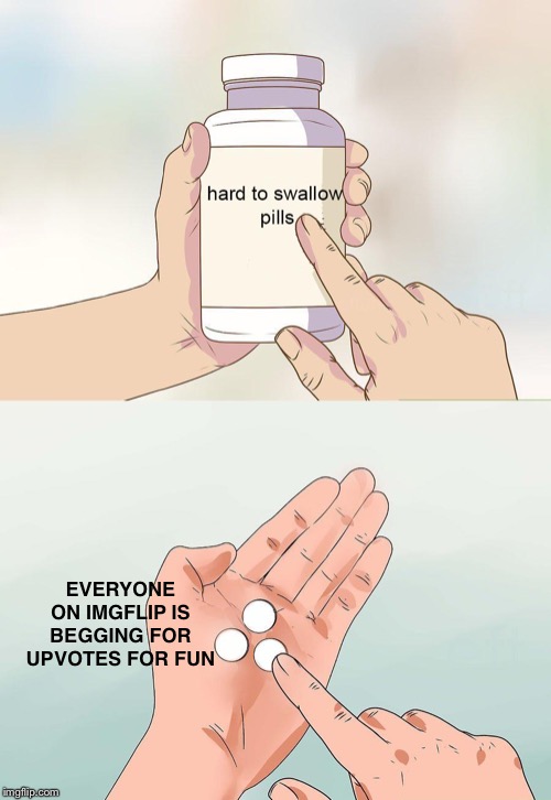 hard pills to swallow | EVERYONE ON IMGFLIP IS BEGGING FOR UPVOTES FOR FUN | image tagged in hard pills to swallow | made w/ Imgflip meme maker