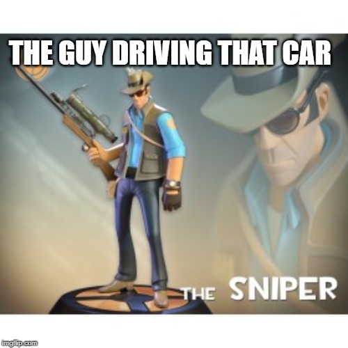 The Sniper TF2 meme | THE GUY DRIVING THAT CAR | image tagged in the sniper tf2 meme | made w/ Imgflip meme maker