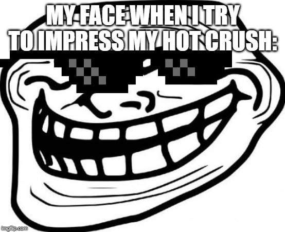 Troll Face | MY FACE WHEN I TRY TO IMPRESS MY HOT CRUSH: | image tagged in memes,troll face | made w/ Imgflip meme maker