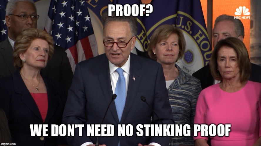 Democrat congressmen | PROOF? WE DON’T NEED NO STINKING PROOF | image tagged in democrat congressmen | made w/ Imgflip meme maker
