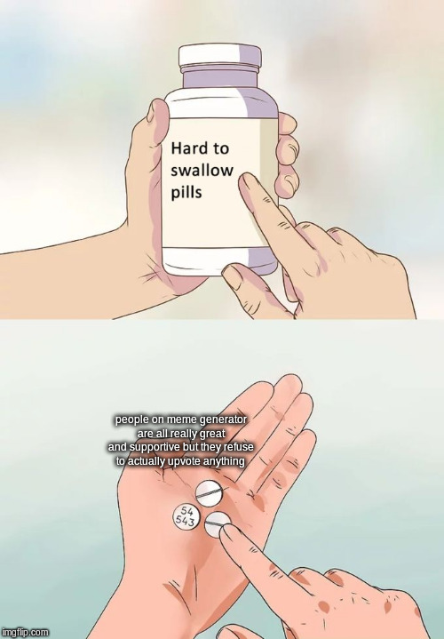 no one ever talks about it | people on meme generator are all really great and supportive but they refuse to actually upvote anything | image tagged in memes,hard to swallow pills | made w/ Imgflip meme maker