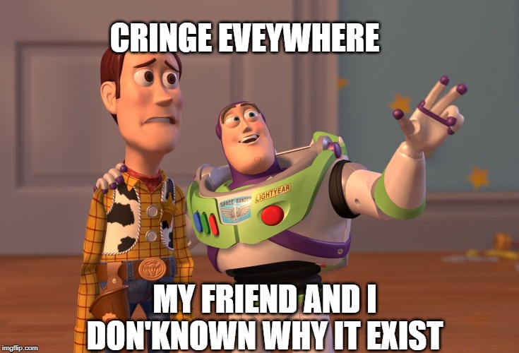 X, X Everywhere Meme | CRINGE EVEYWHERE; MY FRIEND AND I DON'KNOWN WHY IT EXIST | image tagged in memes,x x everywhere | made w/ Imgflip meme maker