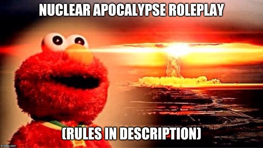 elmo nuclear explosion | NUCLEAR APOCALYPSE ROLEPLAY; (RULES IN DESCRIPTION) | image tagged in elmo nuclear explosion | made w/ Imgflip meme maker