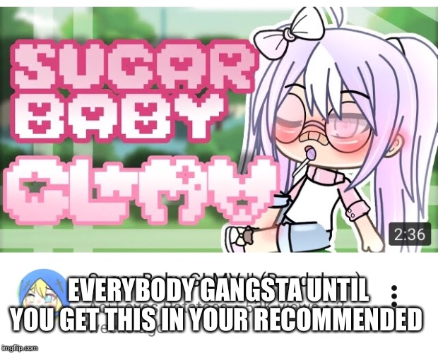 I don’t like gacha life. I don’t watch gacha videos. How did this end up in my recommend? | EVERYBODY GANGSTA UNTIL YOU GET THIS IN YOUR RECOMMENDED | image tagged in gacha,gross,nsfw | made w/ Imgflip meme maker